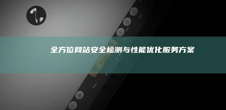 全方位网站安全检测与性能优化服务方案